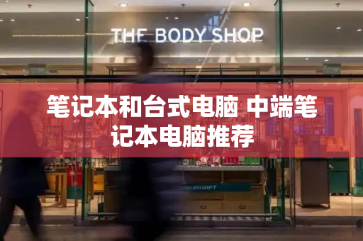 笔记本和台式电脑 中端笔记本电脑推荐-第1张图片-星选测评