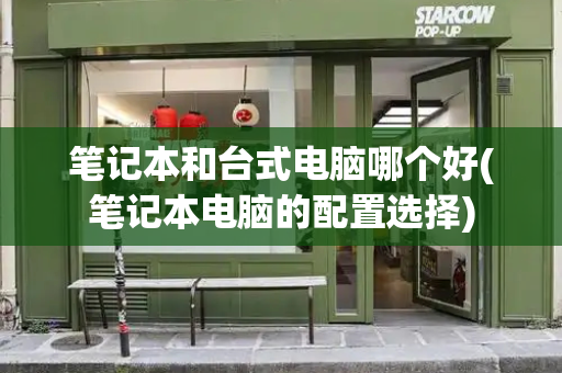 笔记本和台式电脑哪个好(笔记本电脑的配置选择)