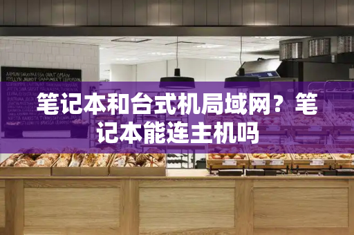 笔记本和台式机局域网？笔记本能连主机吗-第1张图片-星选测评