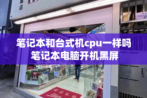 笔记本和台式机cpu一样吗 笔记本电脑开机黑屏-第1张图片-星选测评
