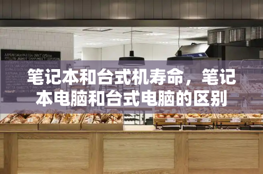 笔记本和台式机寿命，笔记本电脑和台式电脑的区别-第1张图片-星选测评