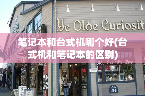 笔记本和台式机哪个好(台式机和笔记本的区别)-第1张图片-星选测评