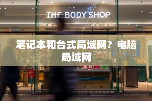 笔记本和台式局域网？电脑局域网-第1张图片-星选测评