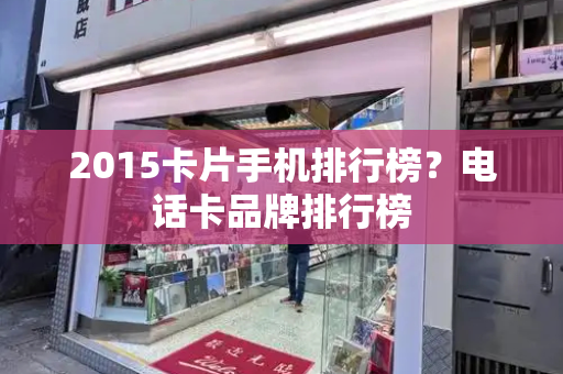 2015卡片手机排行榜？电话卡品牌排行榜