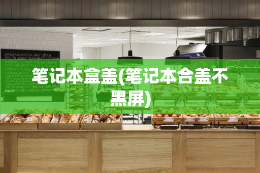 笔记本盒盖(笔记本合盖不黑屏)