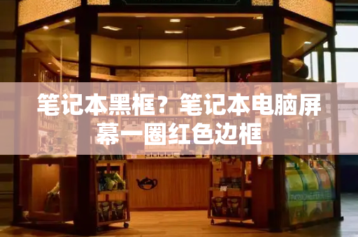笔记本黑框？笔记本电脑屏幕一圈红色边框