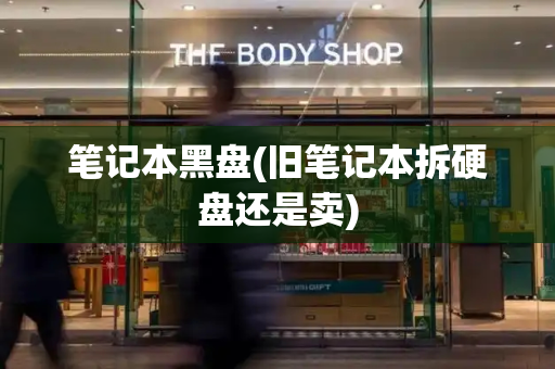 笔记本黑盘(旧笔记本拆硬盘还是卖)