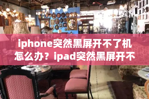iphone突然黑屏开不了机怎么办？ipad突然黑屏开不了机-第1张图片-星选测评