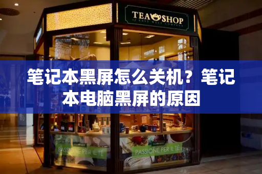 笔记本黑屏怎么关机？笔记本电脑黑屏的原因
