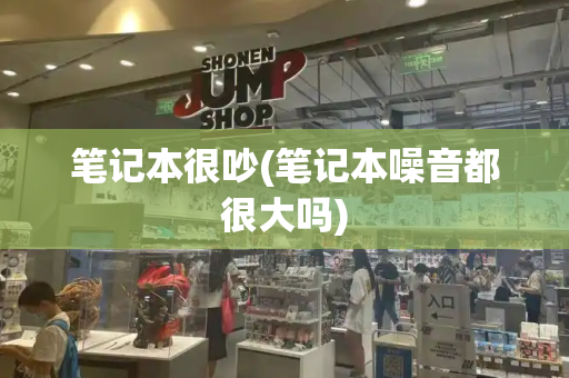 笔记本很吵(笔记本噪音都很大吗)