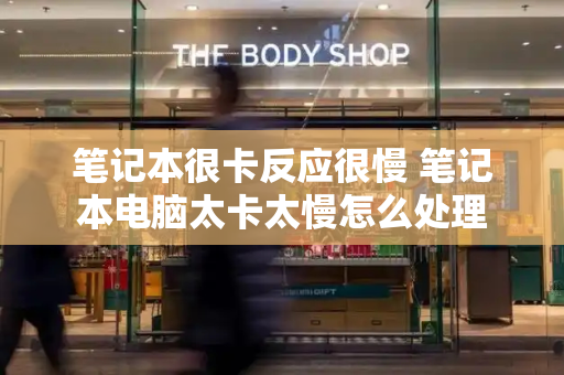 笔记本很卡反应很慢 笔记本电脑太卡太慢怎么处理