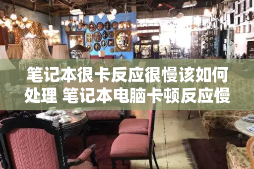 笔记本很卡反应很慢该如何处理 笔记本电脑卡顿反应慢怎么处理