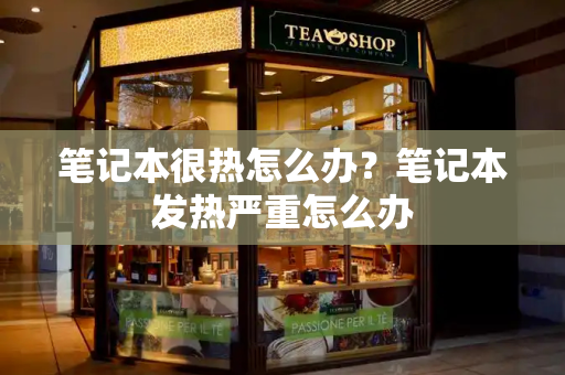 笔记本很热怎么办？笔记本发热严重怎么办