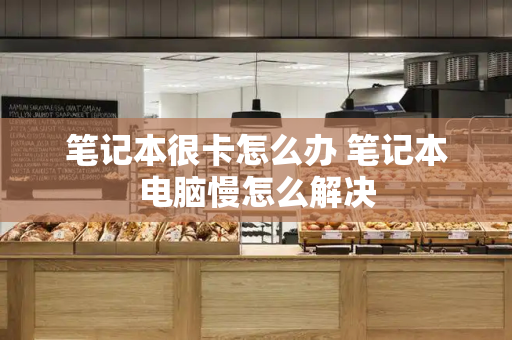 笔记本很卡怎么办 笔记本电脑慢怎么解决