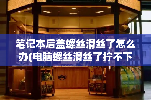 笔记本后盖螺丝滑丝了怎么办(电脑螺丝滑丝了拧不下来怎么办)-第1张图片-星选测评