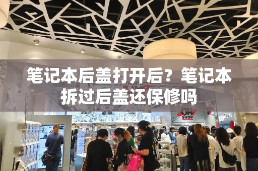 笔记本后盖打开后？笔记本拆过后盖还保修吗-第1张图片-星选测评