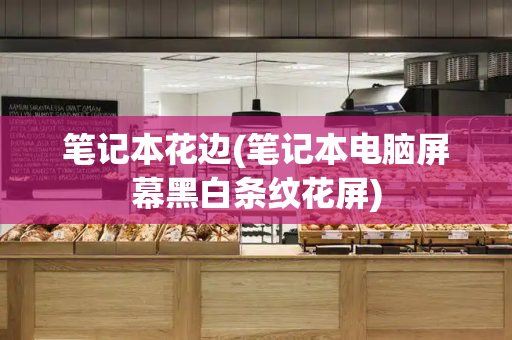 笔记本花边(笔记本电脑屏幕黑白条纹花屏)