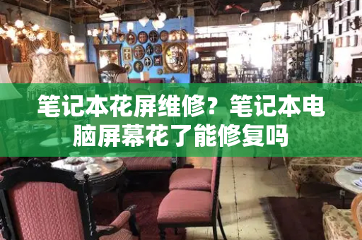 笔记本花屏维修？笔记本电脑屏幕花了能修复吗