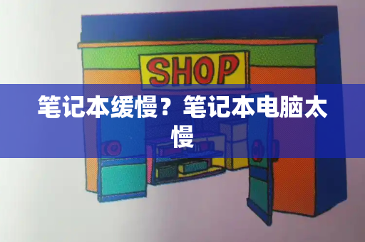 笔记本缓慢？笔记本电脑太慢-第1张图片-星选测评