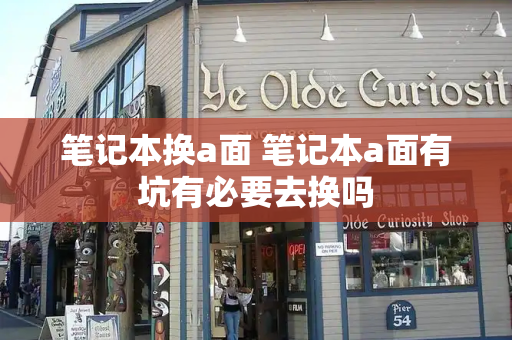 笔记本换a面 笔记本a面有坑有必要去换吗-第1张图片-星选测评