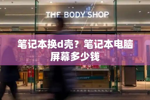 笔记本换d壳？笔记本电脑屏幕多少钱