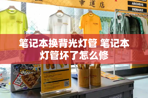 笔记本换背光灯管 笔记本灯管坏了怎么修