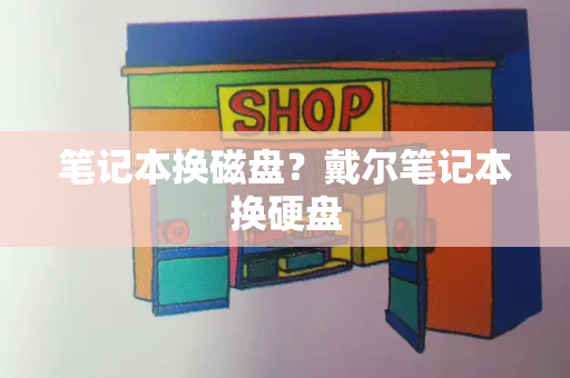 笔记本换磁盘？戴尔笔记本换硬盘-第1张图片-星选测评