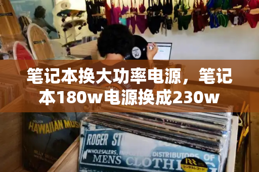 笔记本换大功率电源，笔记本180w电源换成230w