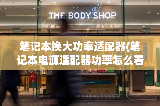 笔记本换大功率适配器(笔记本电源适配器功率怎么看)-第1张图片-星选测评