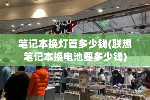笔记本换灯管多少钱(联想笔记本换电池要多少钱)