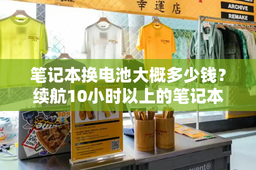 笔记本换电池大概多少钱？续航10小时以上的笔记本