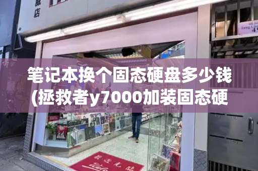 笔记本换个固态硬盘多少钱(拯救者y7000加装固态硬盘)-第1张图片-星选测评