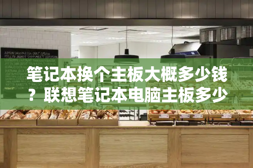 笔记本换个主板大概多少钱？联想笔记本电脑主板多少钱