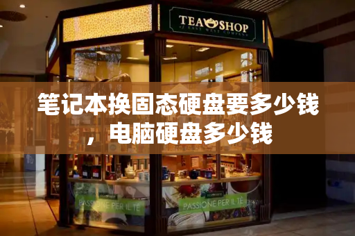 笔记本换固态硬盘要多少钱，电脑硬盘多少钱