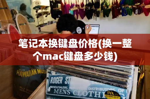 笔记本换键盘价格(换一整个mac键盘多少钱)
