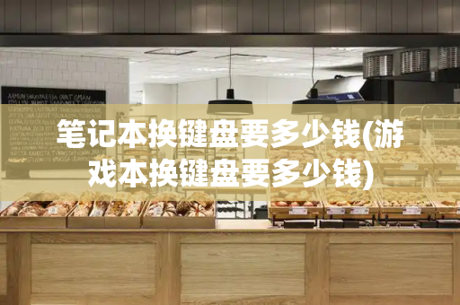 笔记本换键盘要多少钱(游戏本换键盘要多少钱)