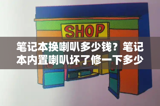 笔记本换喇叭多少钱？笔记本内置喇叭坏了修一下多少钱