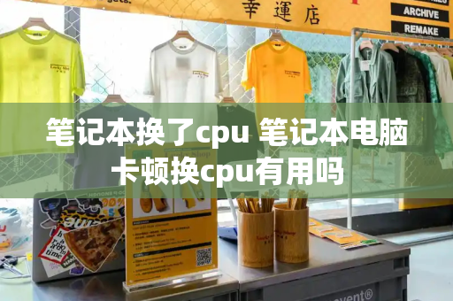 笔记本换了cpu 笔记本电脑卡顿换cpu有用吗