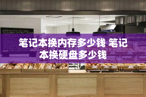 笔记本换内存多少钱 笔记本换硬盘多少钱