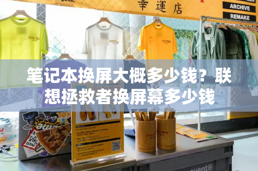 笔记本换屏大概多少钱？联想拯救者换屏幕多少钱