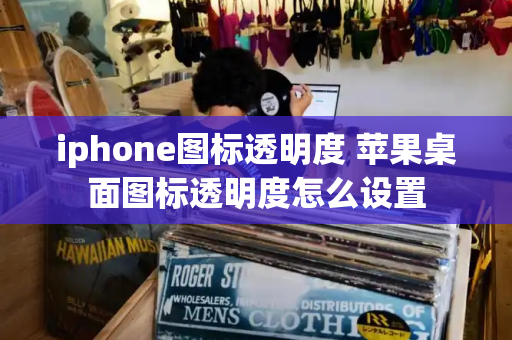 iphone图标透明度 苹果桌面图标透明度怎么设置