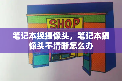 笔记本换摄像头，笔记本摄像头不清晰怎么办-第1张图片-星选测评