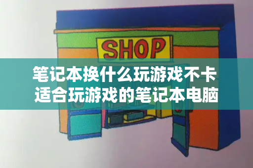 笔记本换什么玩游戏不卡 适合玩游戏的笔记本电脑