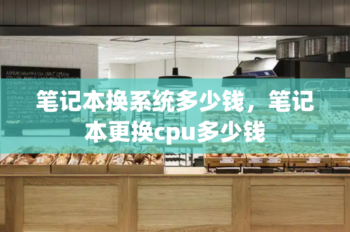 笔记本换系统多少钱，笔记本更换cpu多少钱