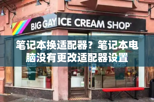 笔记本换适配器？笔记本电脑没有更改适配器设置
