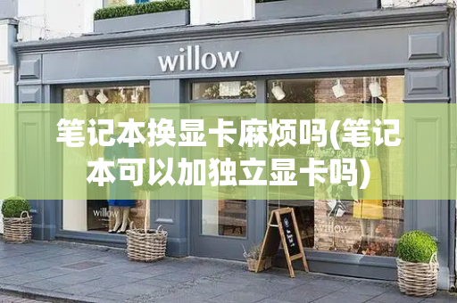笔记本换显卡麻烦吗(笔记本可以加独立显卡吗)