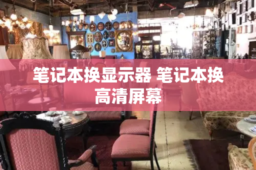 笔记本换显示器 笔记本换高清屏幕