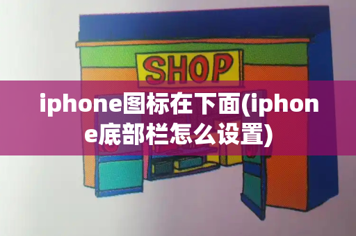 iphone图标在下面(iphone底部栏怎么设置)