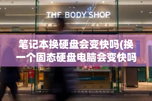 笔记本换硬盘会变快吗(换一个固态硬盘电脑会变快吗)