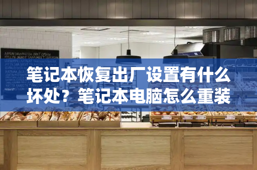 笔记本恢复出厂设置有什么坏处？笔记本电脑怎么重装系统-第1张图片-星选测评